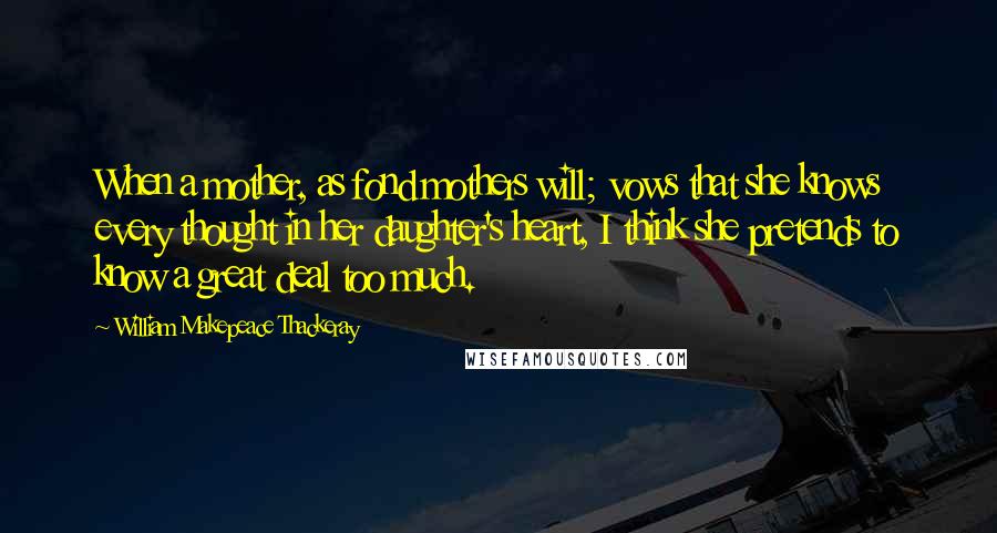 William Makepeace Thackeray Quotes: When a mother, as fond mothers will; vows that she knows every thought in her daughter's heart, I think she pretends to know a great deal too much.