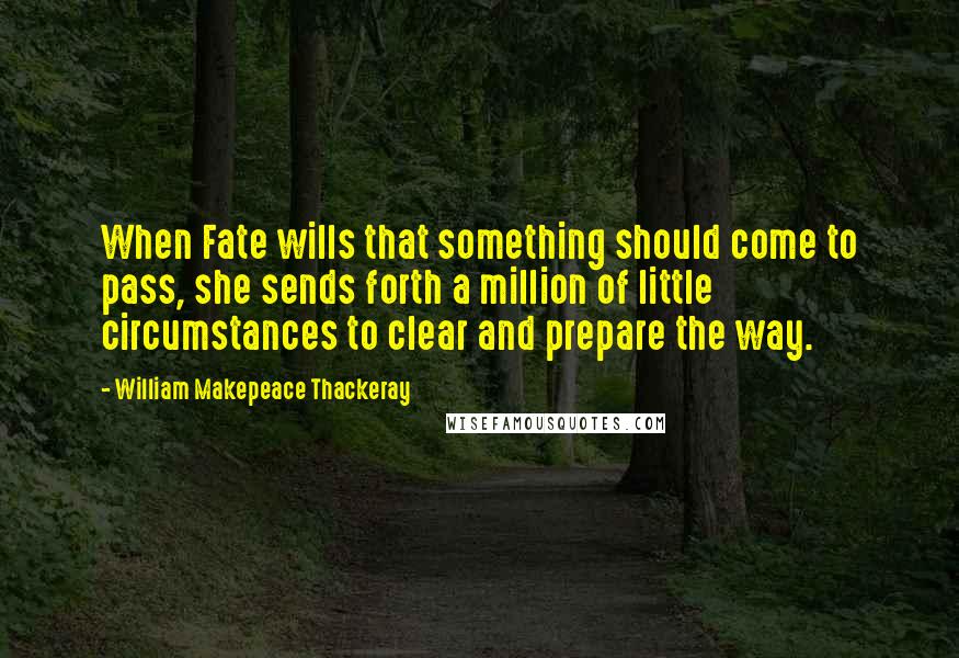 William Makepeace Thackeray Quotes: When Fate wills that something should come to pass, she sends forth a million of little circumstances to clear and prepare the way.
