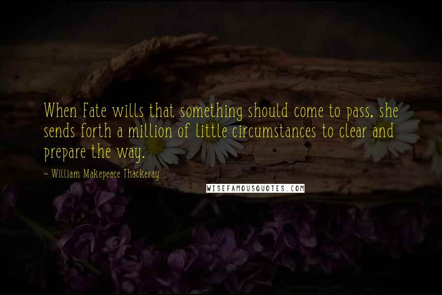 William Makepeace Thackeray Quotes: When Fate wills that something should come to pass, she sends forth a million of little circumstances to clear and prepare the way.