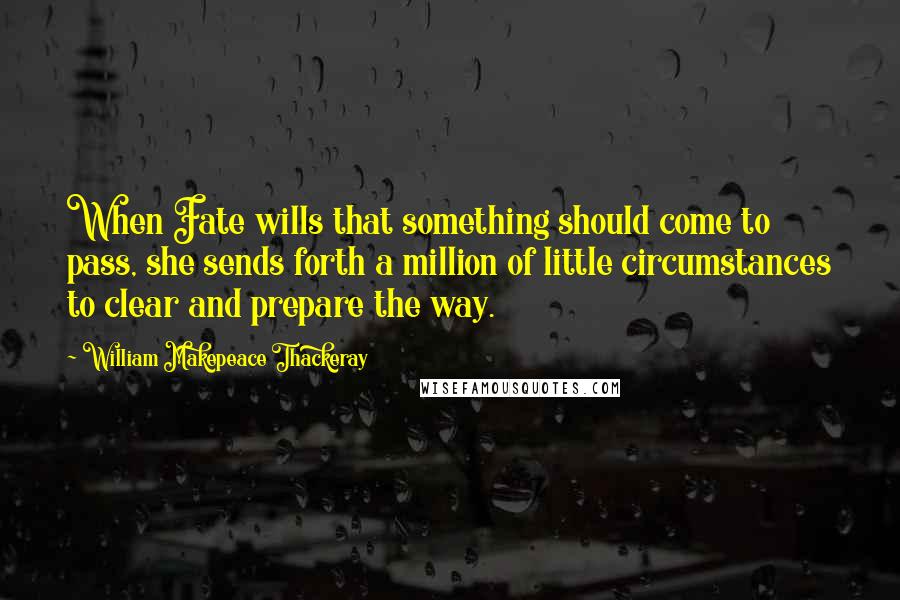 William Makepeace Thackeray Quotes: When Fate wills that something should come to pass, she sends forth a million of little circumstances to clear and prepare the way.