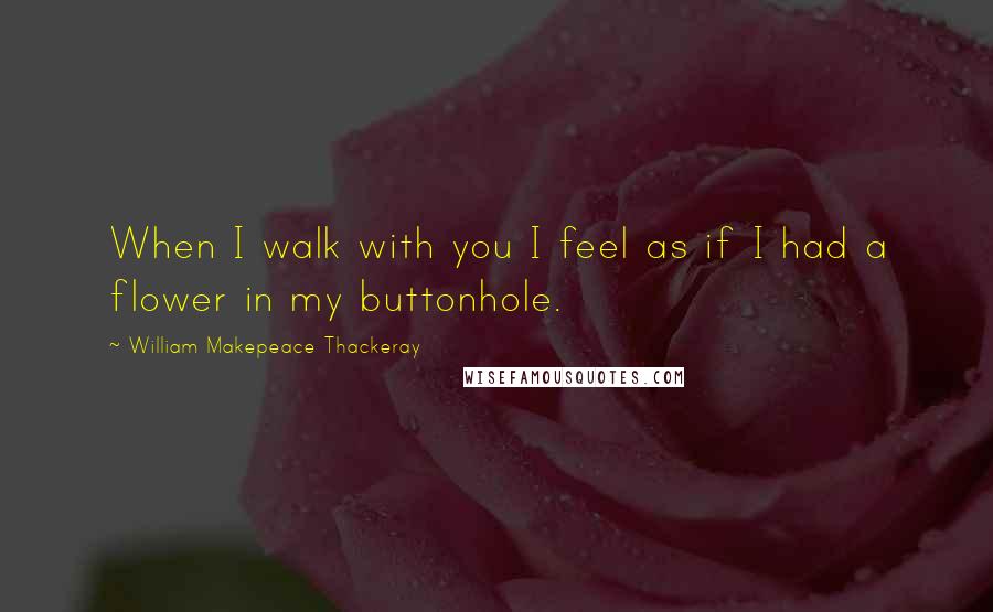 William Makepeace Thackeray Quotes: When I walk with you I feel as if I had a flower in my buttonhole.