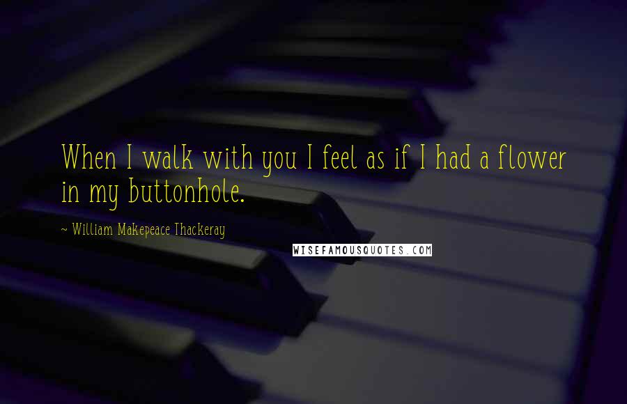 William Makepeace Thackeray Quotes: When I walk with you I feel as if I had a flower in my buttonhole.