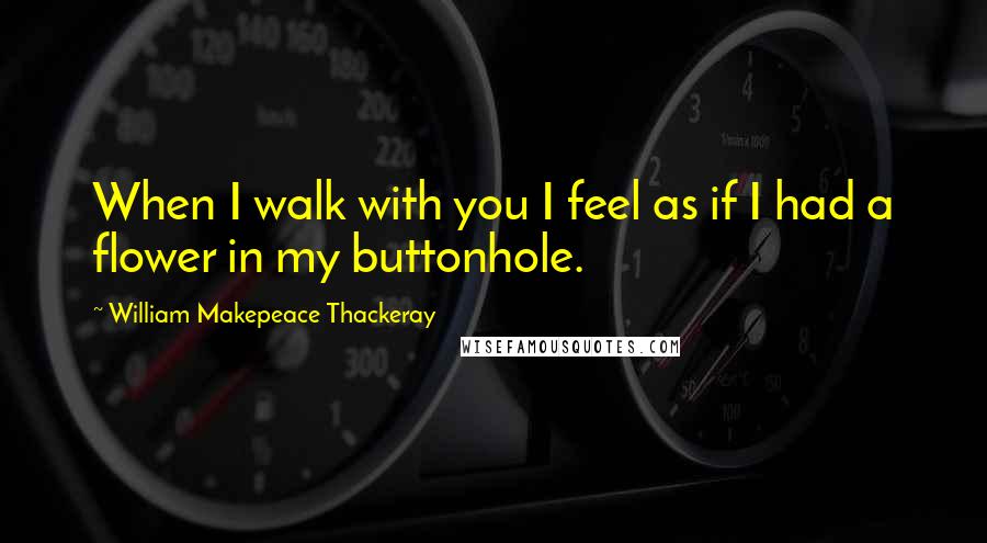 William Makepeace Thackeray Quotes: When I walk with you I feel as if I had a flower in my buttonhole.