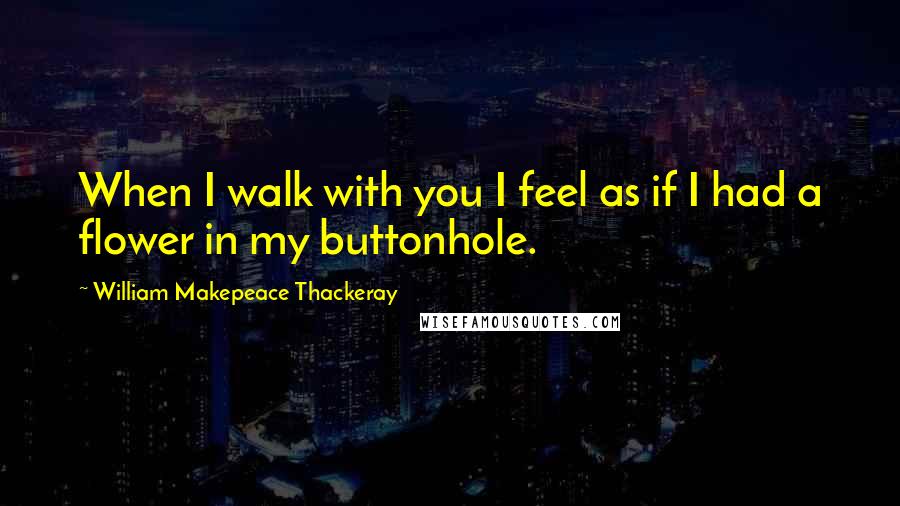 William Makepeace Thackeray Quotes: When I walk with you I feel as if I had a flower in my buttonhole.