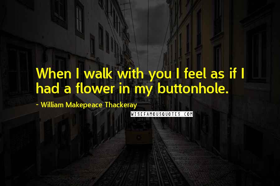 William Makepeace Thackeray Quotes: When I walk with you I feel as if I had a flower in my buttonhole.