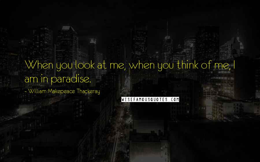 William Makepeace Thackeray Quotes: When you look at me, when you think of me, I am in paradise.