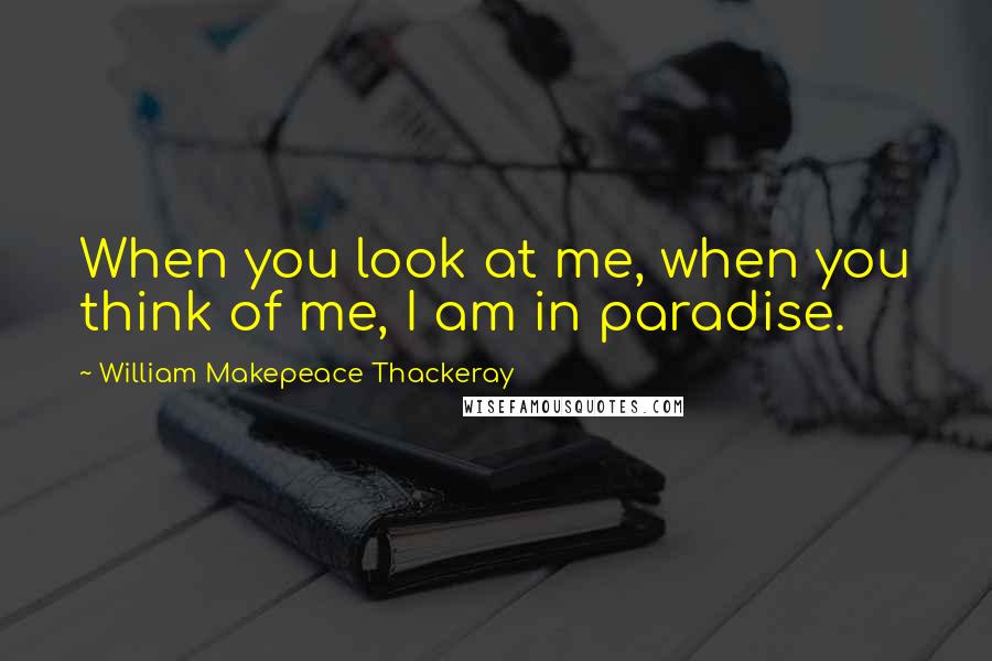 William Makepeace Thackeray Quotes: When you look at me, when you think of me, I am in paradise.