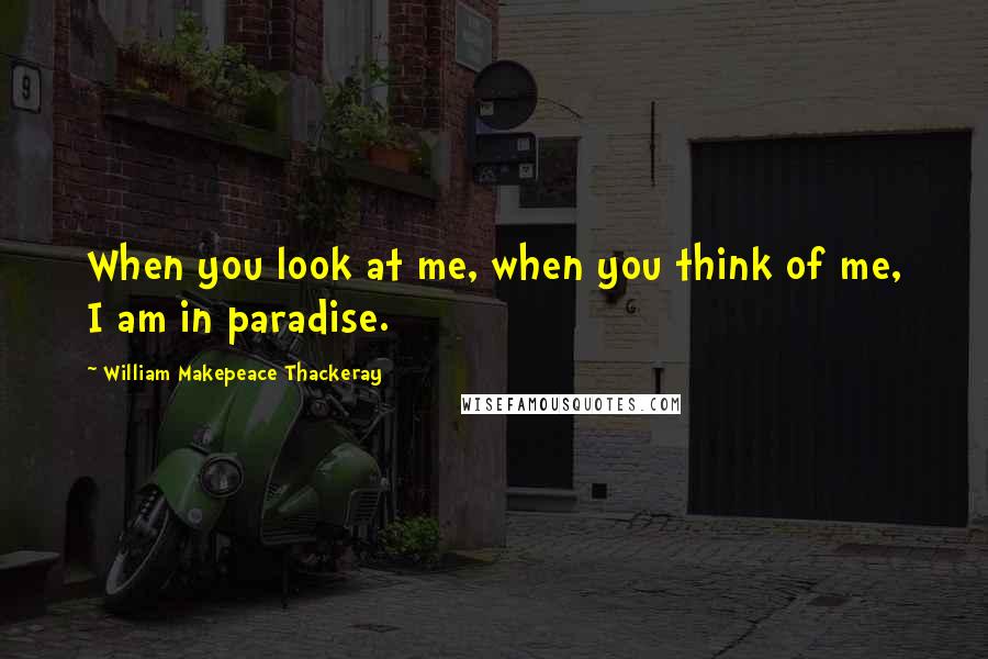 William Makepeace Thackeray Quotes: When you look at me, when you think of me, I am in paradise.