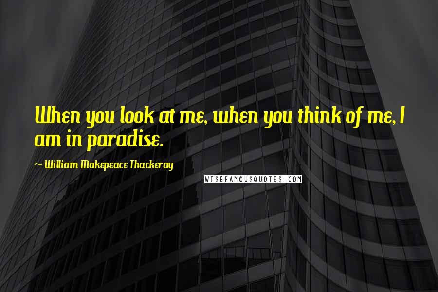 William Makepeace Thackeray Quotes: When you look at me, when you think of me, I am in paradise.