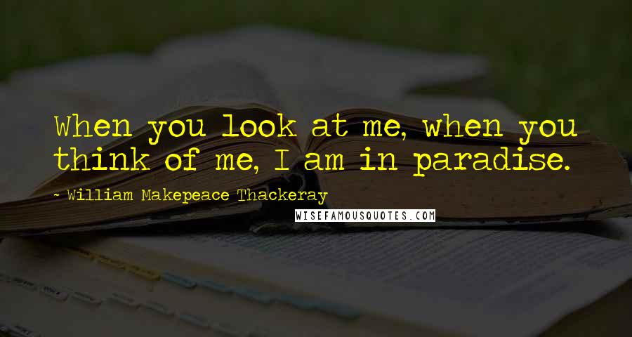 William Makepeace Thackeray Quotes: When you look at me, when you think of me, I am in paradise.