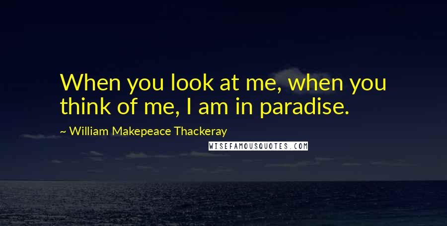 William Makepeace Thackeray Quotes: When you look at me, when you think of me, I am in paradise.