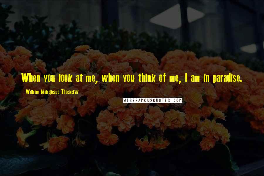 William Makepeace Thackeray Quotes: When you look at me, when you think of me, I am in paradise.