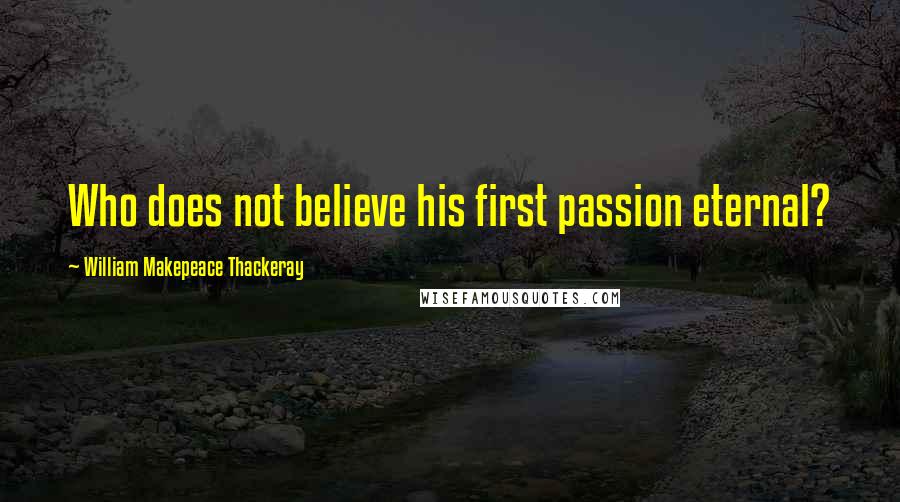William Makepeace Thackeray Quotes: Who does not believe his first passion eternal?