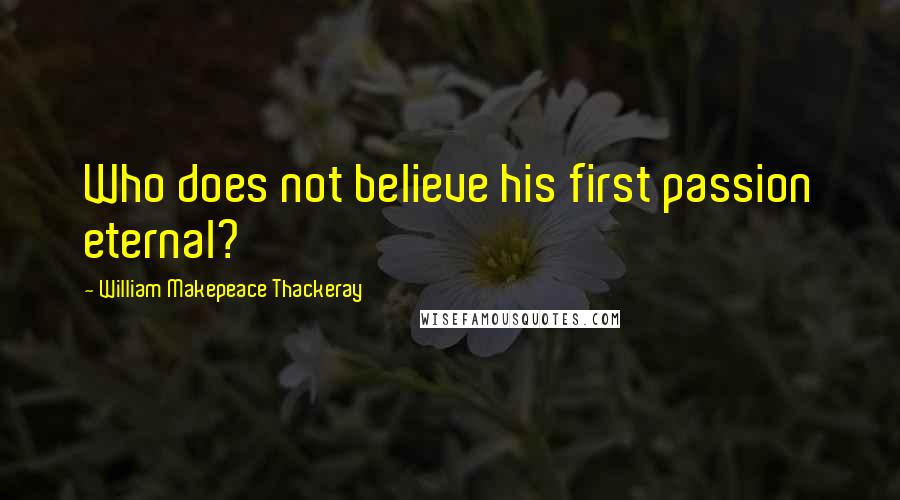William Makepeace Thackeray Quotes: Who does not believe his first passion eternal?