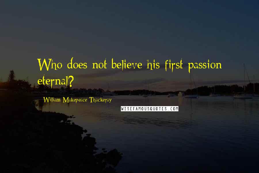 William Makepeace Thackeray Quotes: Who does not believe his first passion eternal?