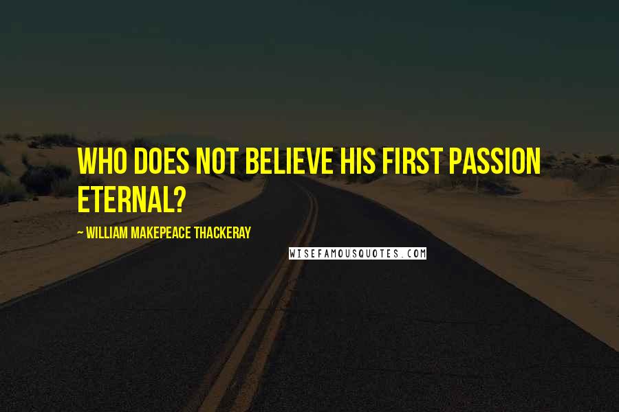 William Makepeace Thackeray Quotes: Who does not believe his first passion eternal?