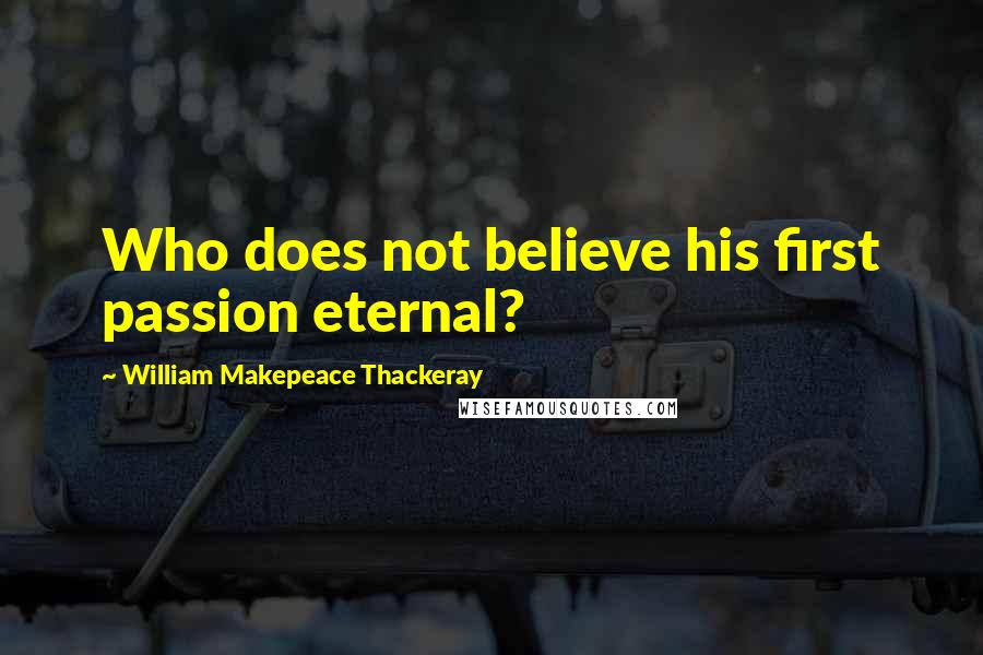 William Makepeace Thackeray Quotes: Who does not believe his first passion eternal?