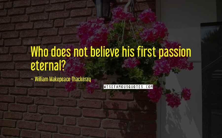 William Makepeace Thackeray Quotes: Who does not believe his first passion eternal?