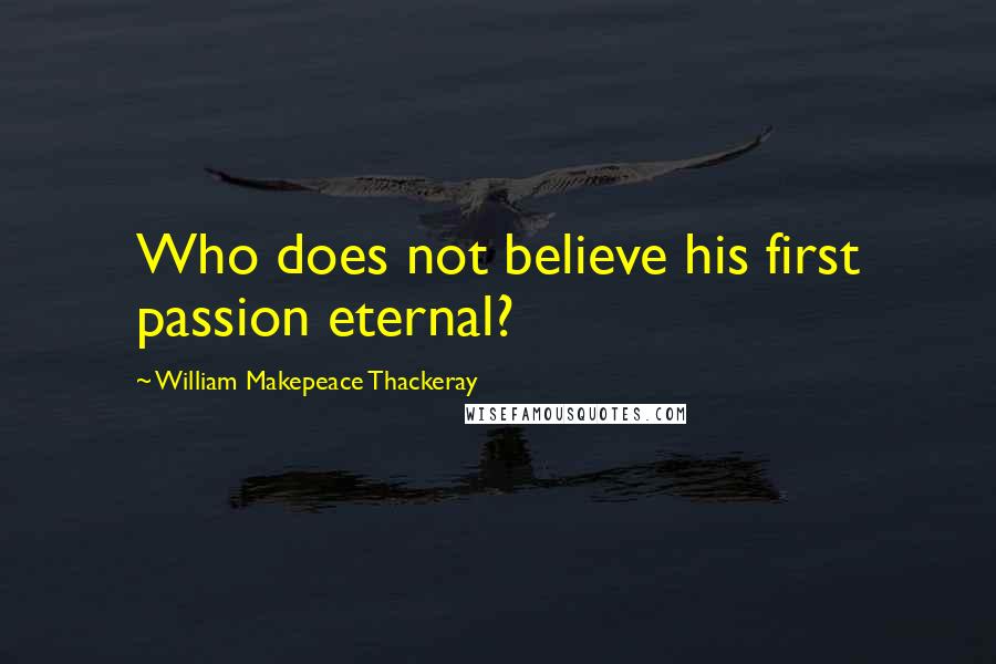 William Makepeace Thackeray Quotes: Who does not believe his first passion eternal?
