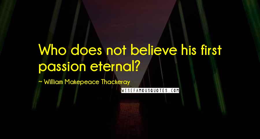 William Makepeace Thackeray Quotes: Who does not believe his first passion eternal?