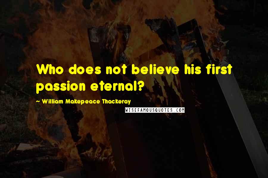 William Makepeace Thackeray Quotes: Who does not believe his first passion eternal?