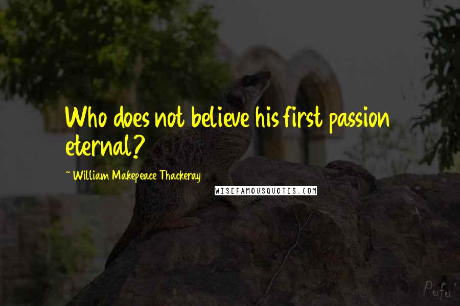 William Makepeace Thackeray Quotes: Who does not believe his first passion eternal?