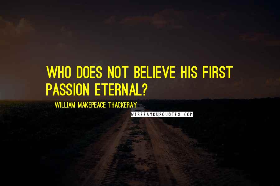 William Makepeace Thackeray Quotes: Who does not believe his first passion eternal?