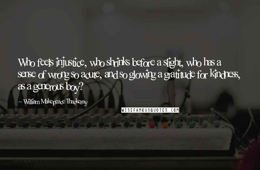 William Makepeace Thackeray Quotes: Who feels injustice, who shrinks before a slight, who has a sense of wrong so acute, and so glowing a gratitude for kindness, as a generous boy?