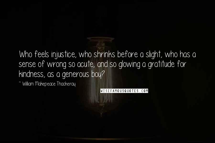 William Makepeace Thackeray Quotes: Who feels injustice, who shrinks before a slight, who has a sense of wrong so acute, and so glowing a gratitude for kindness, as a generous boy?