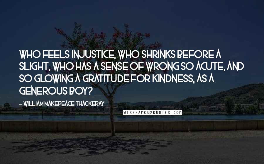 William Makepeace Thackeray Quotes: Who feels injustice, who shrinks before a slight, who has a sense of wrong so acute, and so glowing a gratitude for kindness, as a generous boy?