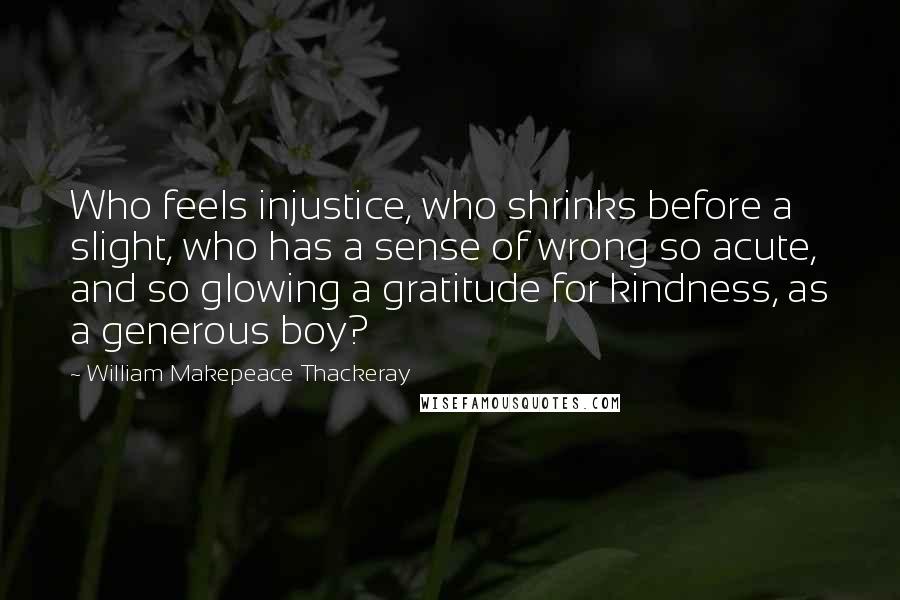 William Makepeace Thackeray Quotes: Who feels injustice, who shrinks before a slight, who has a sense of wrong so acute, and so glowing a gratitude for kindness, as a generous boy?