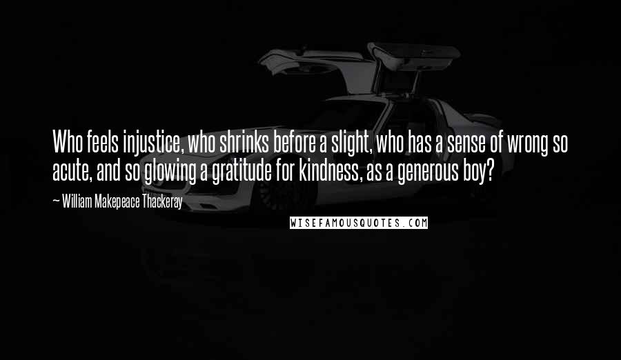 William Makepeace Thackeray Quotes: Who feels injustice, who shrinks before a slight, who has a sense of wrong so acute, and so glowing a gratitude for kindness, as a generous boy?