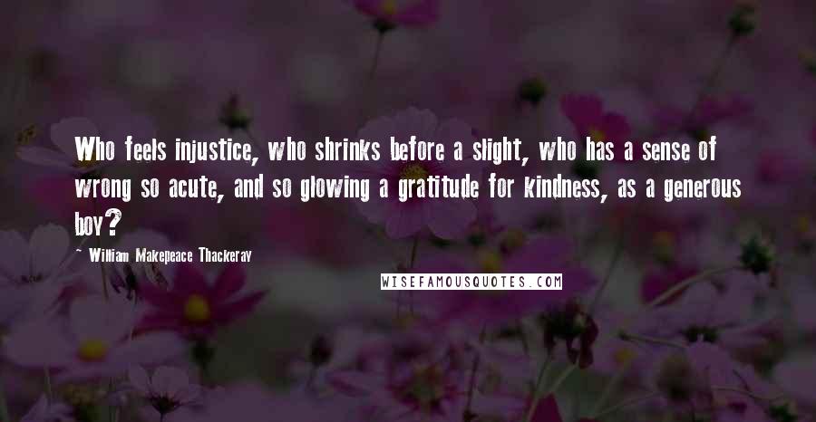 William Makepeace Thackeray Quotes: Who feels injustice, who shrinks before a slight, who has a sense of wrong so acute, and so glowing a gratitude for kindness, as a generous boy?