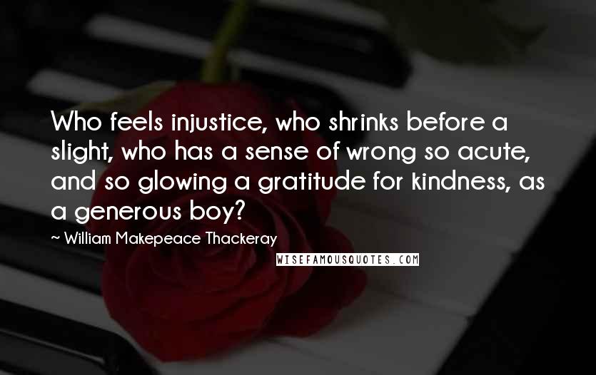 William Makepeace Thackeray Quotes: Who feels injustice, who shrinks before a slight, who has a sense of wrong so acute, and so glowing a gratitude for kindness, as a generous boy?