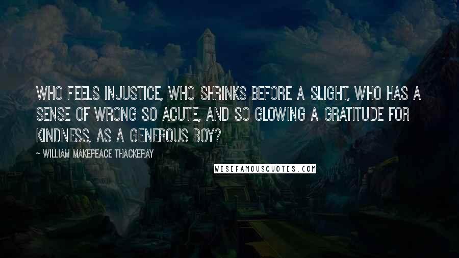 William Makepeace Thackeray Quotes: Who feels injustice, who shrinks before a slight, who has a sense of wrong so acute, and so glowing a gratitude for kindness, as a generous boy?