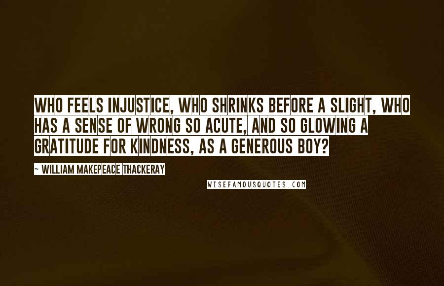William Makepeace Thackeray Quotes: Who feels injustice, who shrinks before a slight, who has a sense of wrong so acute, and so glowing a gratitude for kindness, as a generous boy?