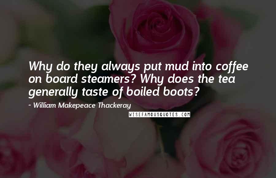 William Makepeace Thackeray Quotes: Why do they always put mud into coffee on board steamers? Why does the tea generally taste of boiled boots?