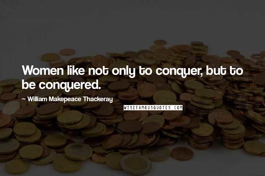 William Makepeace Thackeray Quotes: Women like not only to conquer, but to be conquered.