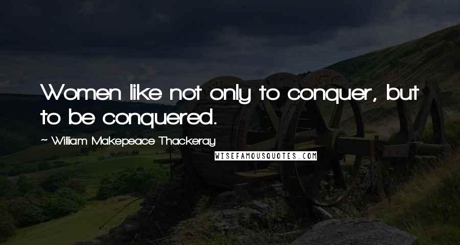 William Makepeace Thackeray Quotes: Women like not only to conquer, but to be conquered.