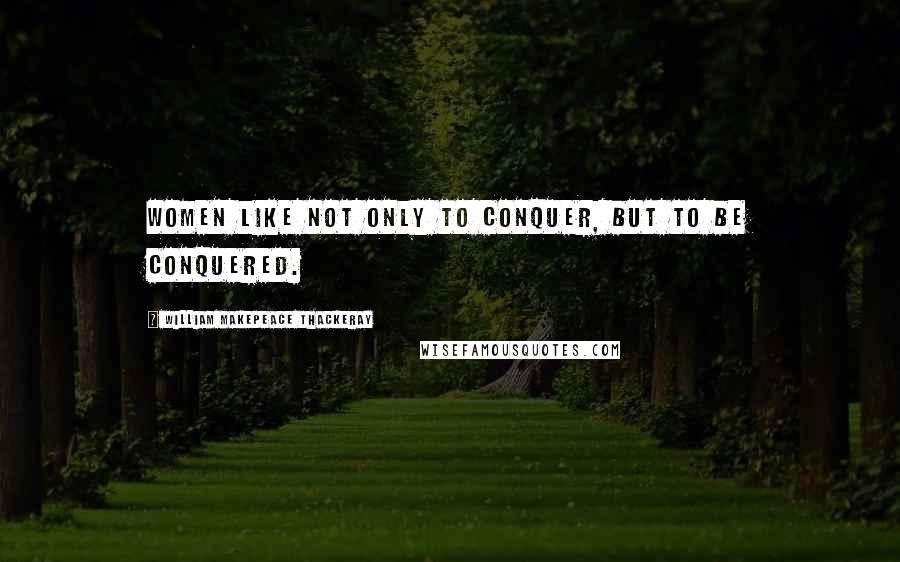 William Makepeace Thackeray Quotes: Women like not only to conquer, but to be conquered.