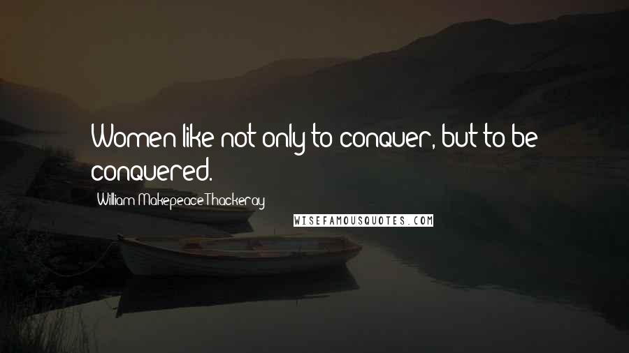 William Makepeace Thackeray Quotes: Women like not only to conquer, but to be conquered.