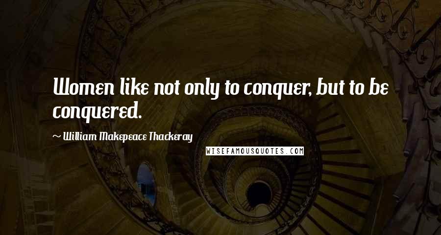 William Makepeace Thackeray Quotes: Women like not only to conquer, but to be conquered.