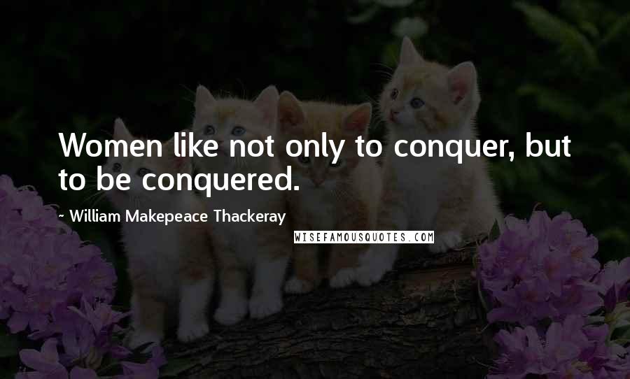 William Makepeace Thackeray Quotes: Women like not only to conquer, but to be conquered.