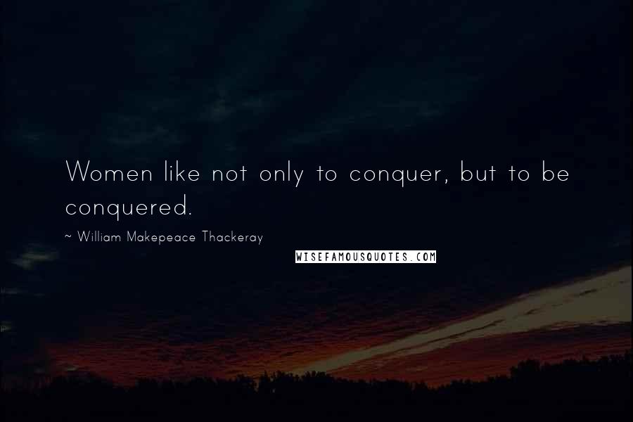 William Makepeace Thackeray Quotes: Women like not only to conquer, but to be conquered.