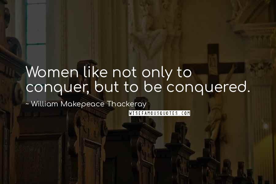 William Makepeace Thackeray Quotes: Women like not only to conquer, but to be conquered.