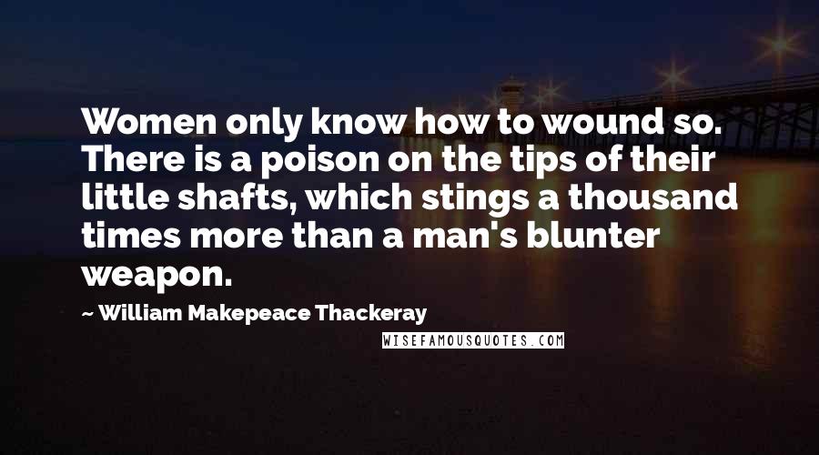 William Makepeace Thackeray Quotes: Women only know how to wound so. There is a poison on the tips of their little shafts, which stings a thousand times more than a man's blunter weapon.