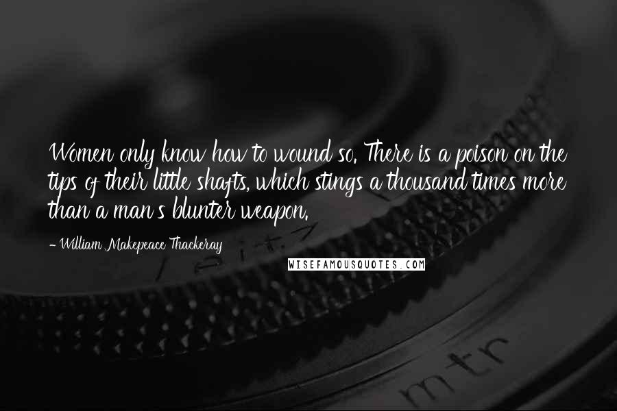 William Makepeace Thackeray Quotes: Women only know how to wound so. There is a poison on the tips of their little shafts, which stings a thousand times more than a man's blunter weapon.