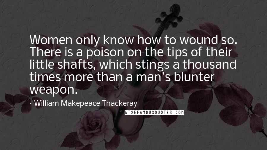 William Makepeace Thackeray Quotes: Women only know how to wound so. There is a poison on the tips of their little shafts, which stings a thousand times more than a man's blunter weapon.