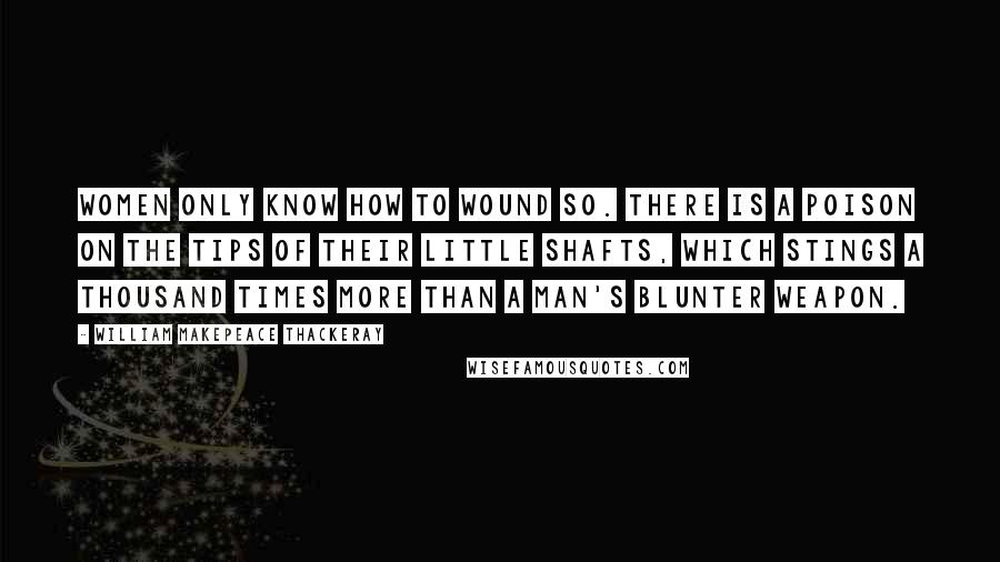 William Makepeace Thackeray Quotes: Women only know how to wound so. There is a poison on the tips of their little shafts, which stings a thousand times more than a man's blunter weapon.