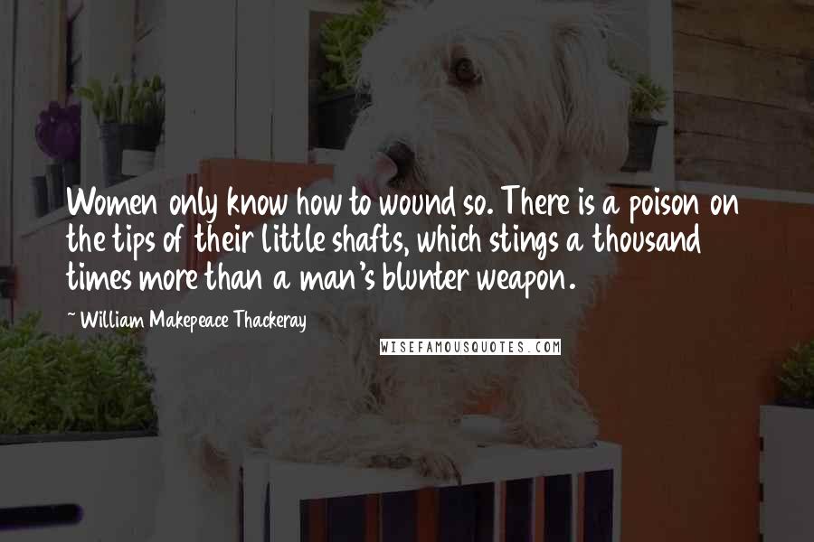 William Makepeace Thackeray Quotes: Women only know how to wound so. There is a poison on the tips of their little shafts, which stings a thousand times more than a man's blunter weapon.